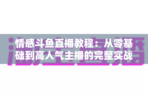 情感斗鱼直播教程:从零基础到高人气主播的完整实战指南 情感斗鱼直播教程:从零基础到高人气主播的完整实战指南
