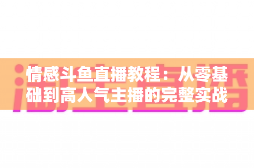 情感斗鱼直播教程:从零基础到高人气主播的完整实战指南 情感斗鱼直播教程:从零基础到高人气主播的完整实战指南