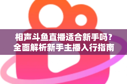 相声斗鱼直播适合新手吗?全面解析新手主播入行指南与实战建议 相声斗鱼直播适合新手吗?全面解析新手主播入行指南与实战建议