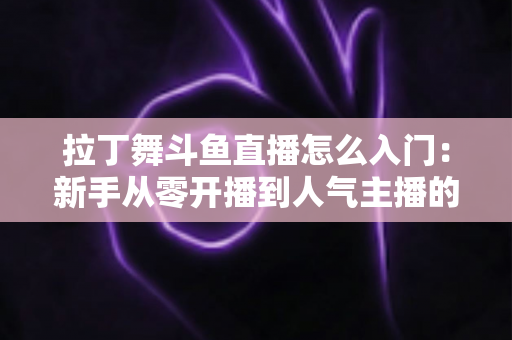 拉丁舞斗鱼直播怎么入门：新手从零开播到人气主播的完整实战指南