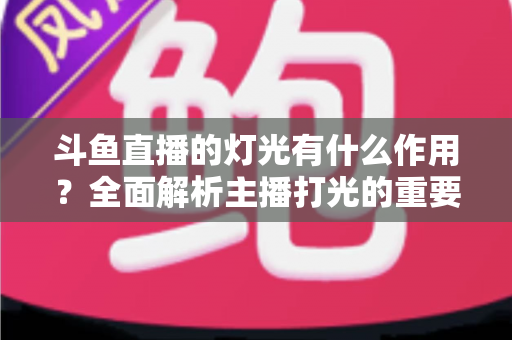 斗鱼直播的灯光有什么作用?全面解析主播打光的重要性与实用布光技巧 斗鱼直播的灯光有什么作用?全面解析主播打光的重要性与实用布光技巧