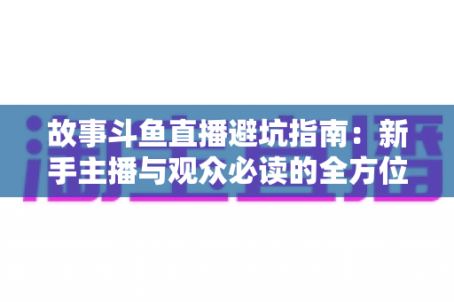 故事斗鱼直播避坑指南：新手主播与观众必读的全方位防坑攻略