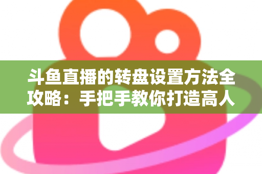 斗鱼直播的转盘设置方法全攻略:手把手教你打造高人气互动直播间 斗鱼直播的转盘设置方法全攻略:手把手教你打造高人气互动直播间