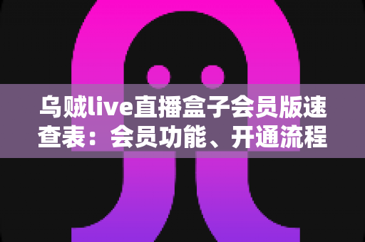 乌贼live直播盒子会员版速查表:会员功能、开通流程与使用技巧全解析 乌贼live直播盒子会员版速查表:会员功能、开通流程与使用技巧全解析