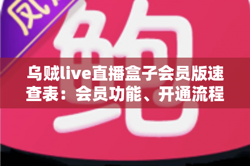 乌贼live直播盒子会员版速查表:会员功能、开通流程与使用技巧全解析 乌贼live直播盒子会员版速查表:会员功能、开通流程与使用技巧全解析