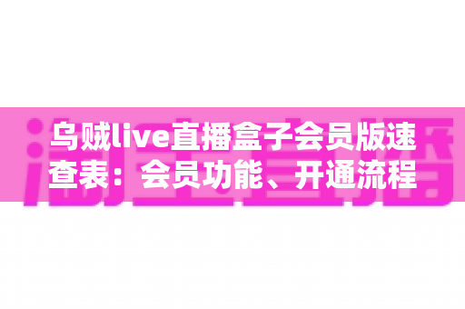 乌贼live直播盒子会员版速查表：会员功能、开通流程与使用技巧全解析