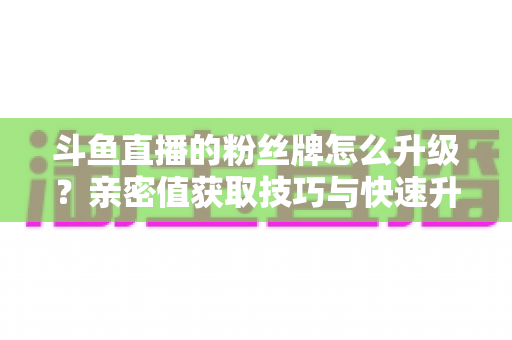 斗鱼直播的粉丝牌怎么升级?亲密值获取技巧与快速升级全攻略 斗鱼直播的粉丝牌怎么升级?亲密值获取技巧与快速升级全攻略