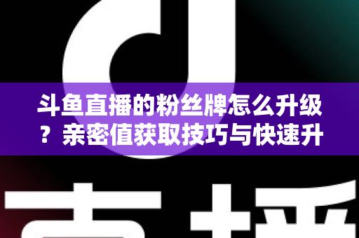 斗鱼直播的粉丝牌怎么升级?亲密值获取技巧与快速升级全攻略 斗鱼直播的粉丝牌怎么升级?亲密值获取技巧与快速升级全攻略