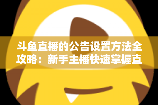 斗鱼直播的公告设置方法全攻略:新手主播快速掌握直播间公告技巧的完整指南 斗鱼直播的公告设置方法全攻略:新手主播快速掌握直播间公告技巧的完整指南