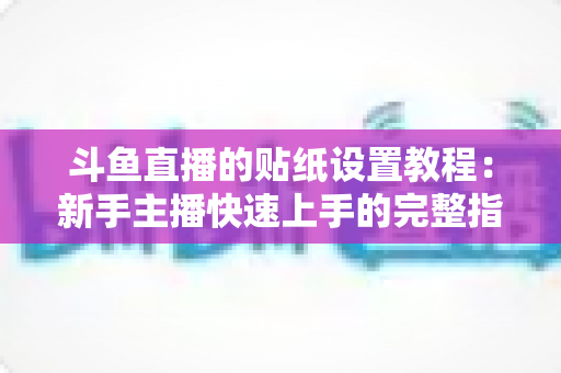 斗鱼直播的贴纸设置教程:新手主播快速上手的完整指南与实用技巧 斗鱼直播的贴纸设置教程:新手主播快速上手的完整指南与实用技巧