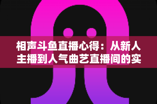 相声斗鱼直播心得:从新人主播到人气曲艺直播间的实战经验与避坑指南 相声斗鱼直播心得:从新人主播到人气曲艺直播间的实战经验与避坑指南