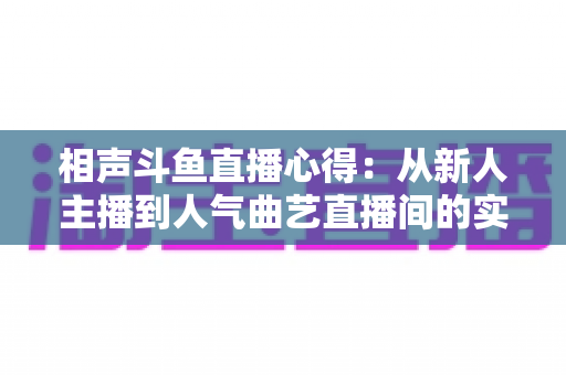 相声斗鱼直播心得:从新人主播到人气曲艺直播间的实战经验与避坑指南 相声斗鱼直播心得:从新人主播到人气曲艺直播间的实战经验与避坑指南