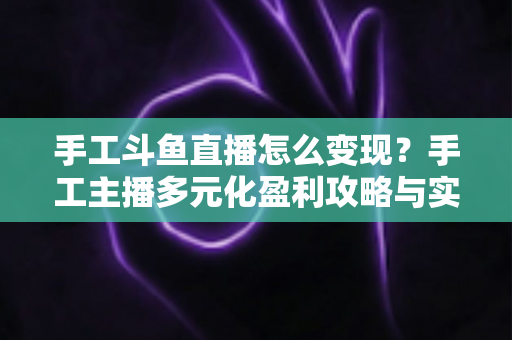 手工斗鱼直播怎么变现?手工主播多元化盈利攻略与实战技巧全解析 手工斗鱼直播怎么变现?手工主播多元化盈利攻略与实战技巧全解析