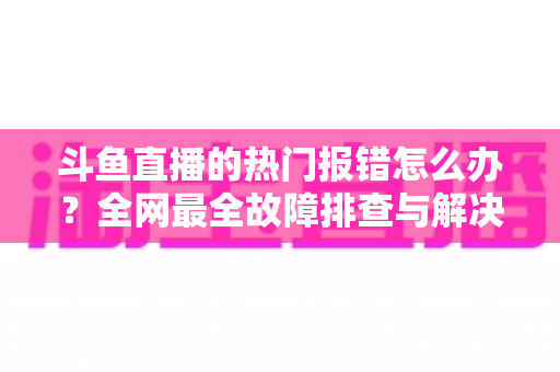 斗鱼直播的热门报错怎么办?全网最全故障排查与解决指南一文搞定 斗鱼直播的热门报错怎么办?全网最全故障排查与解决指南一文搞定