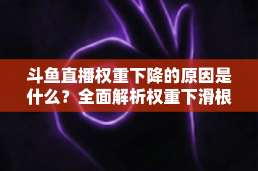 斗鱼直播权重下降的原因是什么?全面解析权重下滑根源与恢复提升的实用指南 斗鱼直播权重下降的原因是什么?全面解析权重下滑根源与恢复提升的实用指南