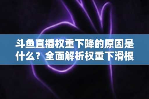 斗鱼直播权重下降的原因是什么?全面解析权重下滑根源与恢复提升的实用指南 斗鱼直播权重下降的原因是什么?全面解析权重下滑根源与恢复提升的实用指南