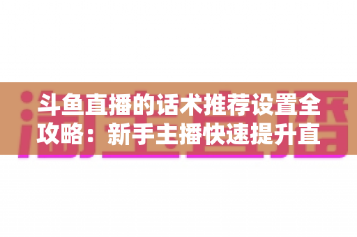 斗鱼直播的话术推荐设置全攻略:新手主播快速提升直播间人气与互动的实战指南 斗鱼直播的话术推荐设置全攻略:新手主播快速提升直播间人气与互动的实战指南