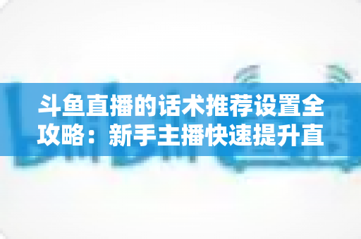斗鱼直播的话术推荐设置全攻略:新手主播快速提升直播间人气与互动的实战指南 斗鱼直播的话术推荐设置全攻略:新手主播快速提升直播间人气与互动的实战指南