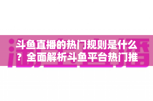 斗鱼直播的热门规则是什么?全面解析斗鱼平台热门推荐机制与主播必知规则 斗鱼直播的热门规则是什么?全面解析斗鱼平台热门推荐机制与主播必知规则