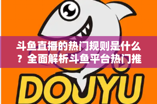 斗鱼直播的热门规则是什么?全面解析斗鱼平台热门推荐机制与主播必知规则 斗鱼直播的热门规则是什么?全面解析斗鱼平台热门推荐机制与主播必知规则