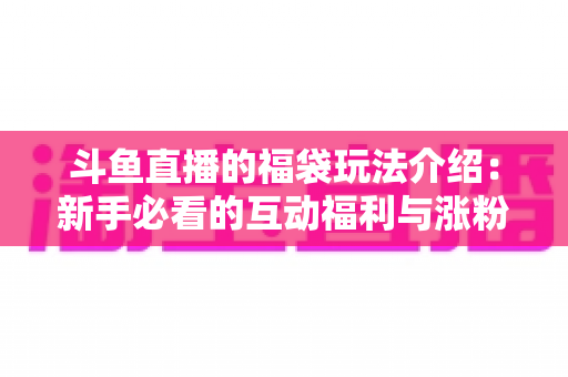 斗鱼直播的福袋玩法介绍:新手必看的互动福利与涨粉秘籍全解析 斗鱼直播的福袋玩法介绍:新手必看的互动福利与涨粉秘籍全解析