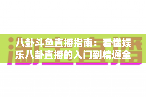 八卦斗鱼直播指南:看懂娱乐八卦直播的入门到精通全攻略 八卦斗鱼直播指南:看懂娱乐八卦直播的入门到精通全攻略