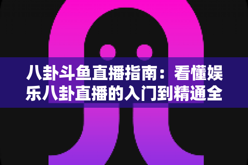 八卦斗鱼直播指南:看懂娱乐八卦直播的入门到精通全攻略 八卦斗鱼直播指南:看懂娱乐八卦直播的入门到精通全攻略