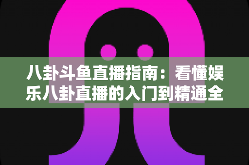 八卦斗鱼直播指南:看懂娱乐八卦直播的入门到精通全攻略 八卦斗鱼直播指南:看懂娱乐八卦直播的入门到精通全攻略