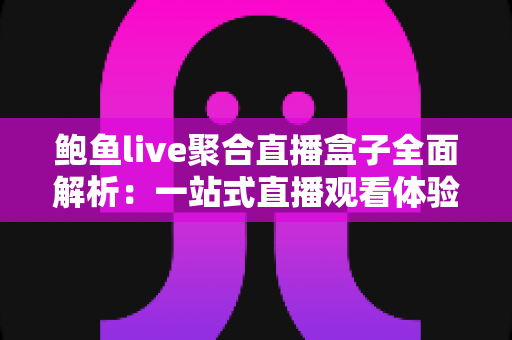 鲍鱼live聚合直播盒子全面解析：一站式直播观看体验、功能特色与安全使用指南