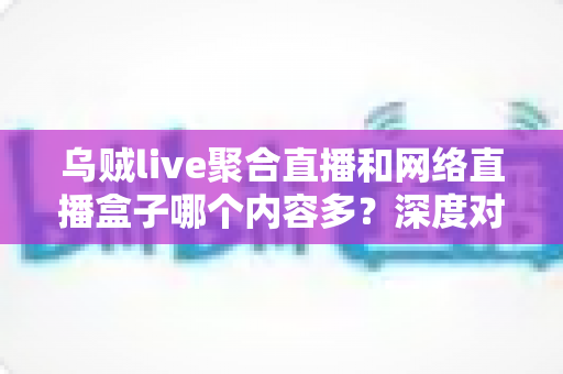 乌贼live聚合直播和网络直播盒子哪个内容多?深度对比帮你找到最佳观播方案 乌贼live聚合直播和网络直播盒子哪个内容多?深度对比帮你找到最佳观播方案