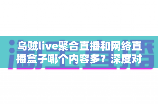 乌贼live聚合直播和网络直播盒子哪个内容多?深度对比帮你找到最佳观播方案 乌贼live聚合直播和网络直播盒子哪个内容多?深度对比帮你找到最佳观播方案