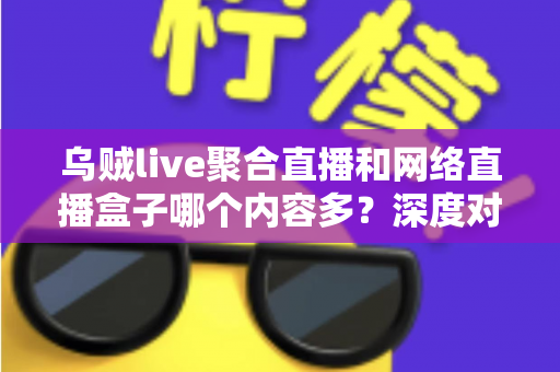乌贼live聚合直播和网络直播盒子哪个内容多？深度对比帮你找到最佳观播方案