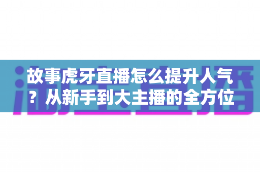 故事虎牙直播怎么提升人气?从新手到大主播的全方位实战秘籍 故事虎牙直播怎么提升人气?从新手到大主播的全方位实战秘籍