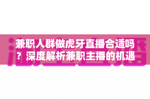 兼职人群做虎牙直播合适吗?深度解析兼职主播的机遇、挑战与实操指南 兼职人群做虎牙直播合适吗?深度解析兼职主播的机遇、挑战与实操指南