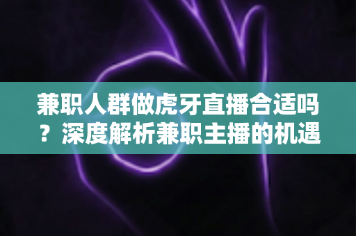 兼职人群做虎牙直播合适吗?深度解析兼职主播的机遇、挑战与实操指南 兼职人群做虎牙直播合适吗?深度解析兼职主播的机遇、挑战与实操指南