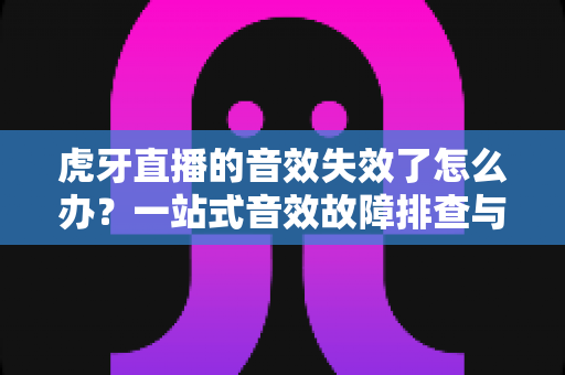 虎牙直播的音效失效了怎么办?一站式音效故障排查与修复全攻略 虎牙直播的音效失效了怎么办?一站式音效故障排查与修复全攻略