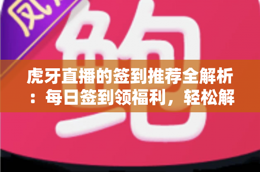 虎牙直播的签到推荐全解析：每日签到领福利，轻松解锁观播新体验