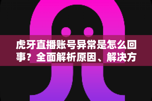虎牙直播账号异常是怎么回事？全面解析原因、解决方法与预防技巧