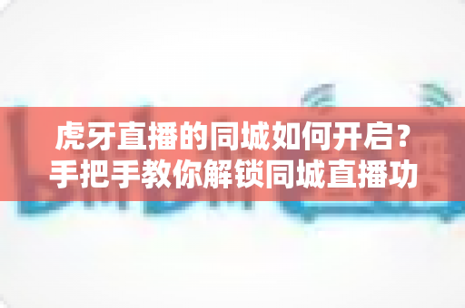 虎牙直播的同城如何开启?手把手教你解锁同城直播功能,发现身边精彩内容 虎牙直播的同城如何开启?手把手教你解锁同城直播功能,发现身边精彩内容
