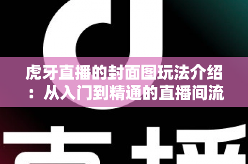虎牙直播的封面图玩法介绍：从入门到精通的直播间流量提升全攻略