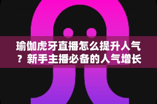 瑜伽虎牙直播怎么提升人气?新手主播必备的人气增长实战指南 瑜伽虎牙直播怎么提升人气?新手主播必备的人气增长实战指南