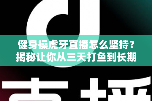 健身操虎牙直播怎么坚持?揭秘让你从三天打鱼到长期跟练的实用秘诀 健身操虎牙直播怎么坚持?揭秘让你从三天打鱼到长期跟练的实用秘诀