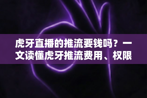 虎牙直播的推流要钱吗?一文读懂虎牙推流费用、权限申请与开播全流程 虎牙直播的推流要钱吗?一文读懂虎牙推流费用、权限申请与开播全流程