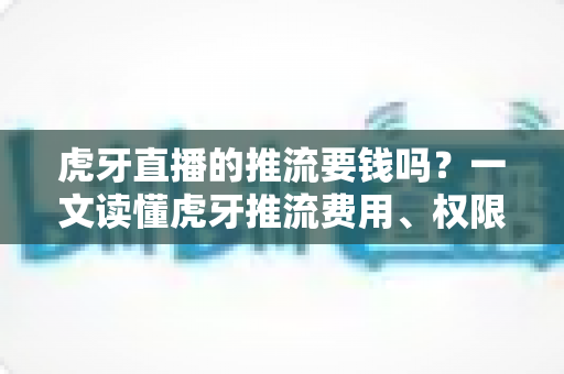 虎牙直播的推流要钱吗?一文读懂虎牙推流费用、权限申请与开播全流程 虎牙直播的推流要钱吗?一文读懂虎牙推流费用、权限申请与开播全流程