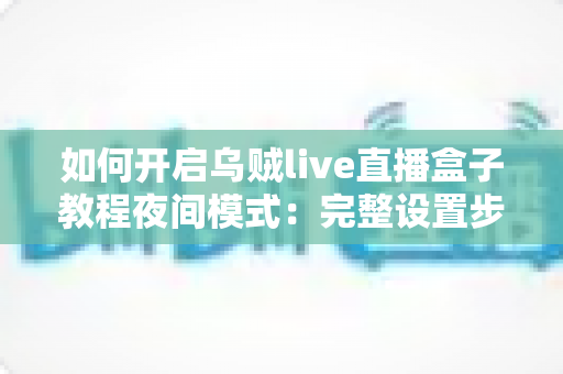 如何开启乌贼live直播盒子教程夜间模式：完整设置步骤与护眼观影全指南