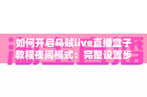 如何开启乌贼live直播盒子教程夜间模式：完整设置步骤与护眼观影全指南