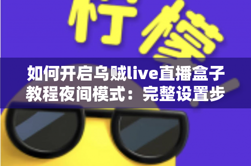 如何开启乌贼live直播盒子教程夜间模式：完整设置步骤与护眼观影全指南