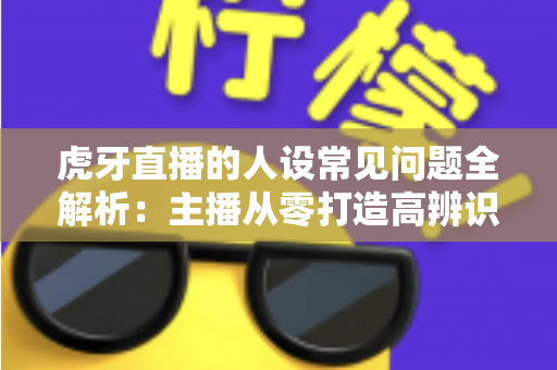 虎牙直播的人设常见问题全解析:主播从零打造高辨识度个人形象的实战指南 虎牙直播的人设常见问题全解析:主播从零打造高辨识度个人形象的实战指南