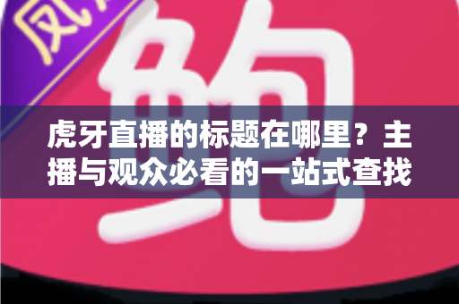 虎牙直播的标题在哪里？主播与观众必看的一站式查找与设置全攻略