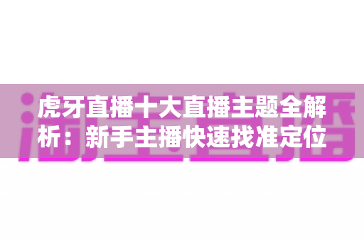 虎牙直播十大直播主题全解析:新手主播快速找准定位的实战指南 虎牙直播十大直播主题全解析:新手主播快速找准定位的实战指南